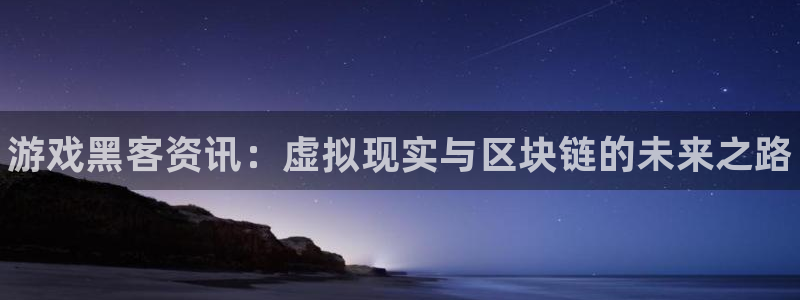 蓝冠娱乐开户测速：游戏黑客资讯：虚拟现实与区块链的未来之路