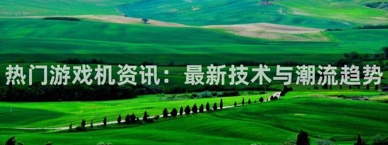 蓝冠娱乐平台注册：热门游戏机资讯：最新技术与潮流趋势