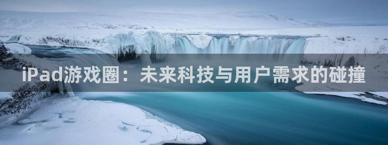蓝冠娱乐下载：iPad游戏圈：未来科技与用户需求的碰撞