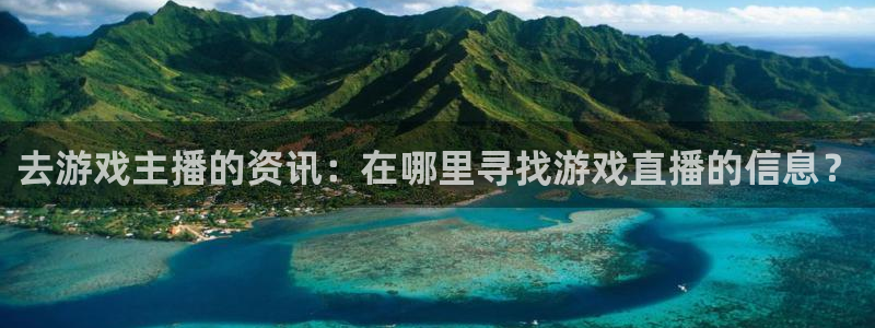 蓝冠娱乐登陆地址：去游戏主播的资讯：在哪里寻找游戏直播的信息